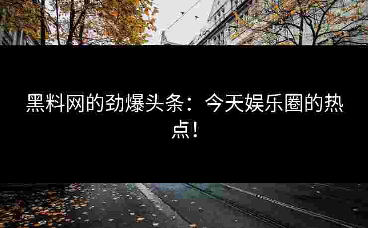 黑料网的劲爆头条：今天娱乐圈的热点！