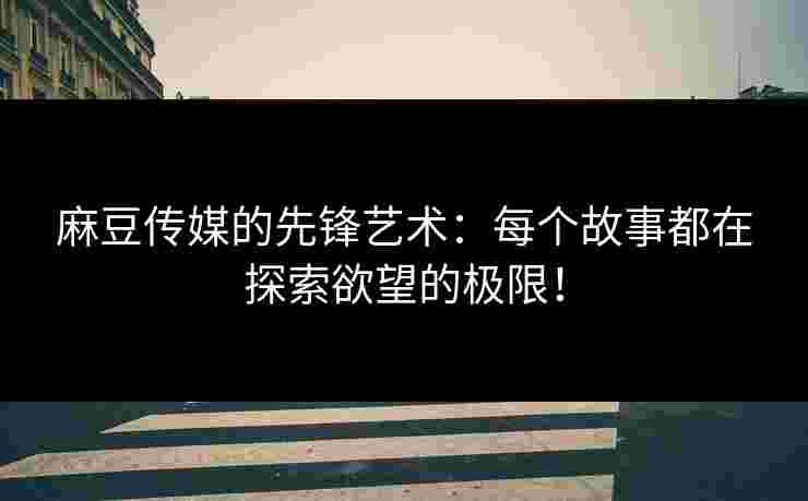 麻豆传媒的先锋艺术：每个故事都在探索欲望的极限！