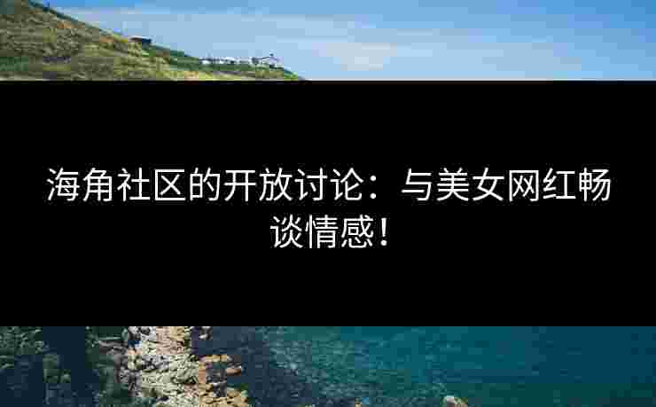 海角社区的开放讨论：与美女网红畅谈情感！