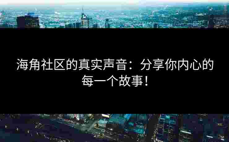 海角社区的真实声音：分享你内心的每一个故事！