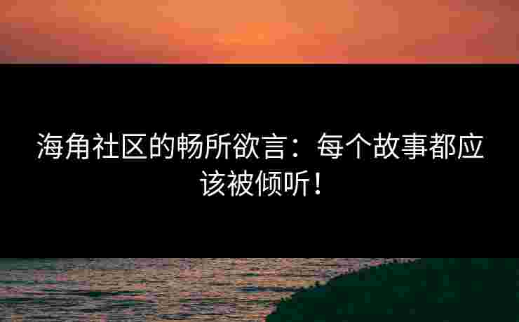 海角社区的畅所欲言：每个故事都应该被倾听！