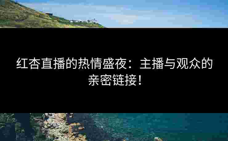 红杏直播的热情盛夜：主播与观众的亲密链接！