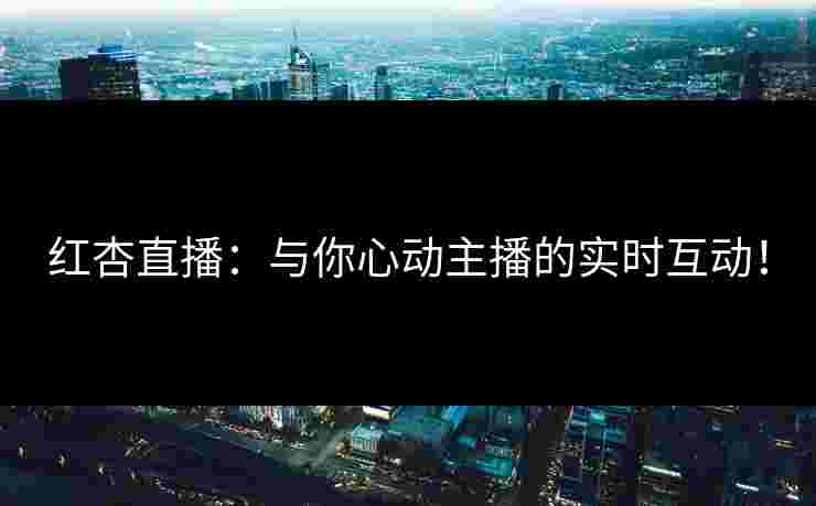 红杏直播：与你心动主播的实时互动！