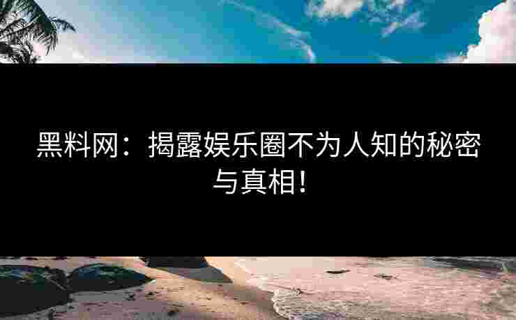 黑料网:揭露娱乐圈不为人知的秘密与真相!