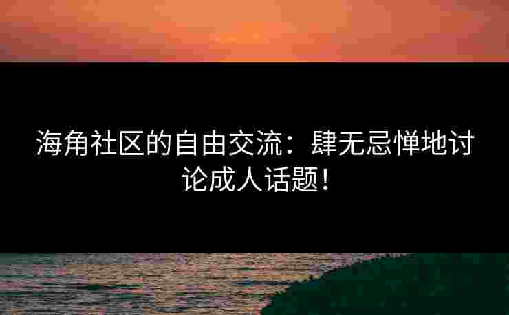 海角社区的自由交流:肆无忌惮地讨论成人话题!