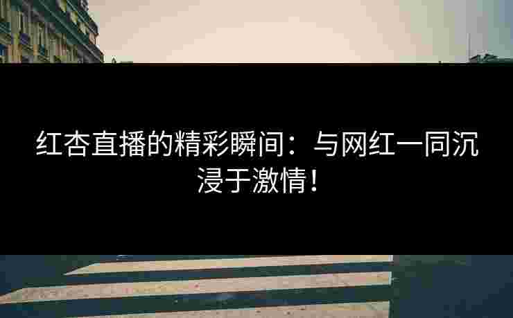 红杏直播的精彩瞬间:与网红一同沉浸于激情!