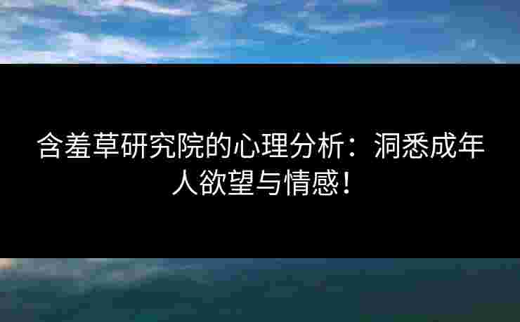 含羞草研究院的心理分析:洞悉成年人欲望与情感!