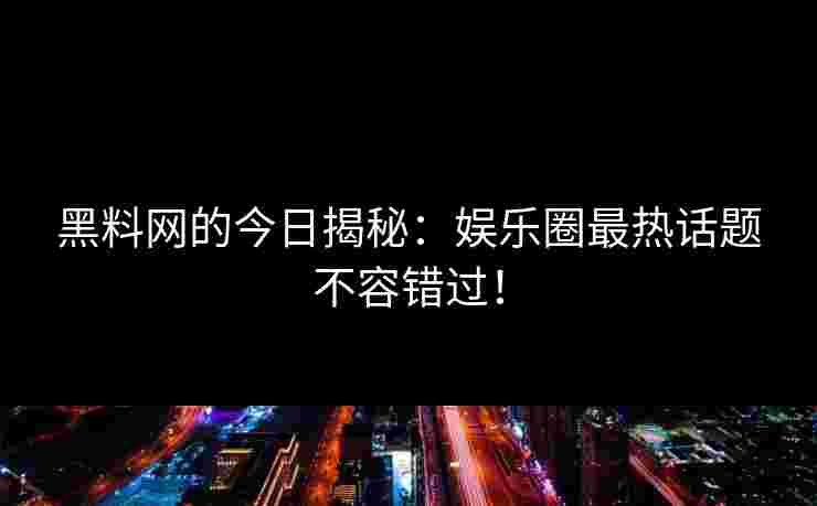 黑料网的今日揭秘:娱乐圈最热话题不容错过!