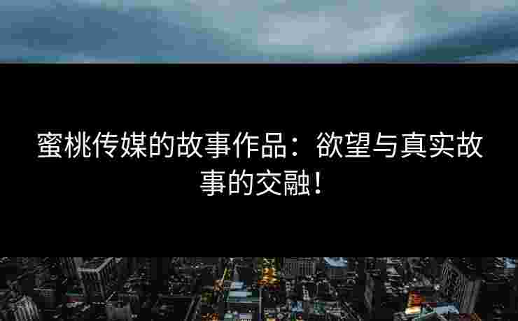 蜜桃传媒的故事作品:欲望与真实故事的交融!