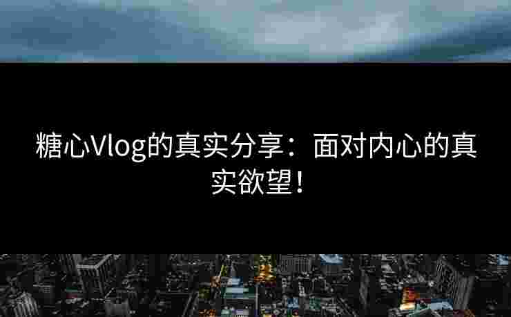 糖心Vlog的真实分享:面对内心的真实欲望!