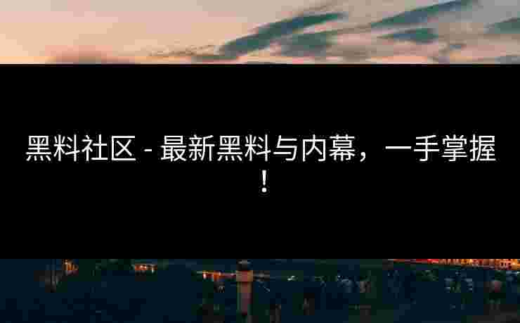 黑料社区 - 最新黑料与内幕,一手掌握!