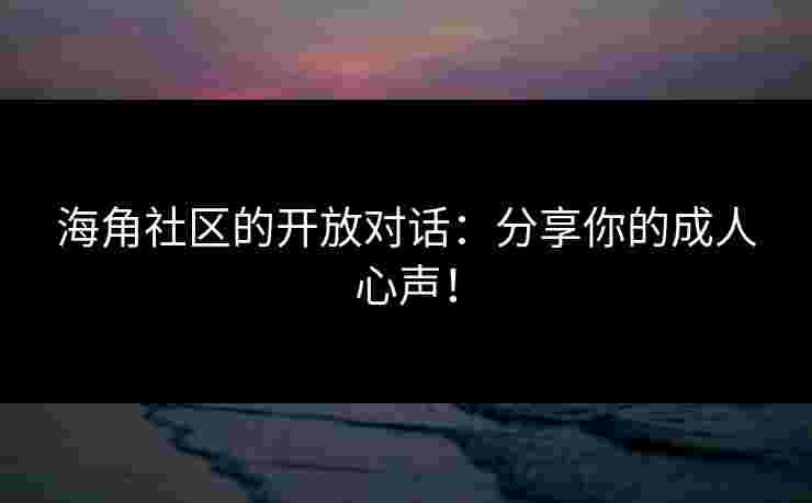 海角社区的开放对话:分享你的成人心声!