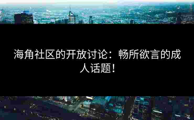 海角社区的开放讨论：畅所欲言的成人话题！
