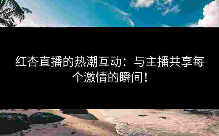 红杏直播的热潮互动：与主播共享每个激情的瞬间！