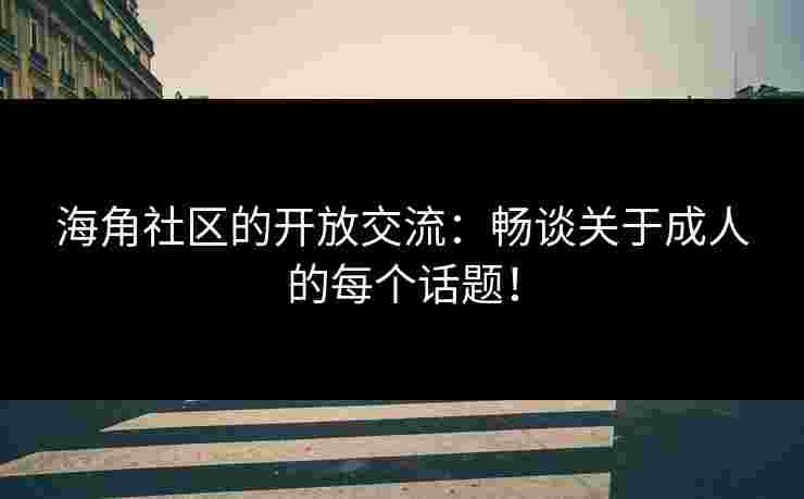 海角社区的开放交流：畅谈关于成人的每个话题！