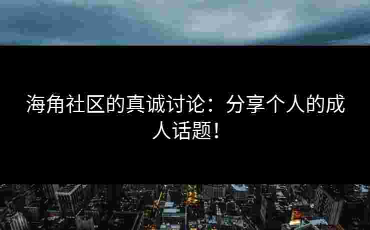 海角社区的真诚讨论：分享个人的成人话题！