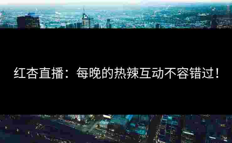 红杏直播：每晚的热辣互动不容错过！