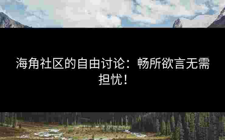 海角社区的自由讨论：畅所欲言无需担忧！