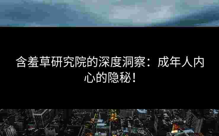 含羞草研究院的深度洞察：成年人内心的隐秘！