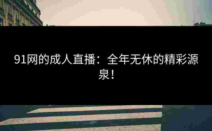 91网的成人直播：全年无休的精彩源泉！