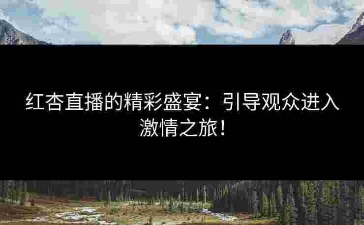 红杏直播的精彩盛宴：引导观众进入激情之旅！