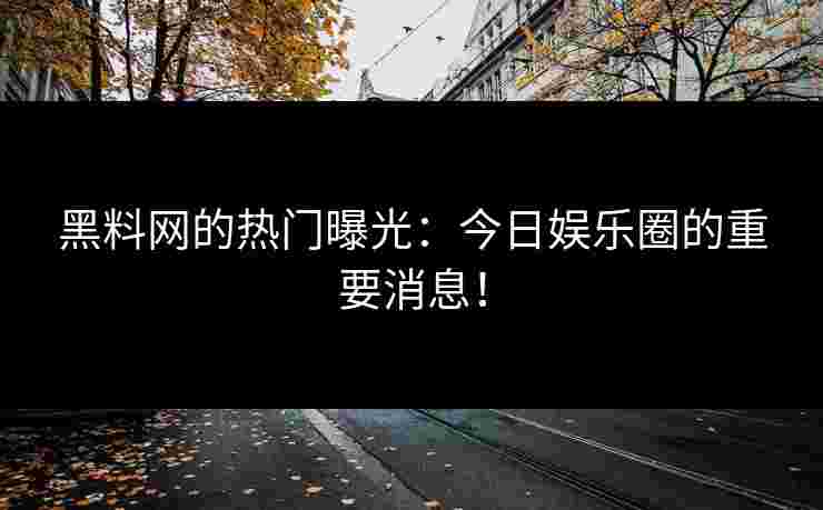 黑料网的热门曝光：今日娱乐圈的重要消息！