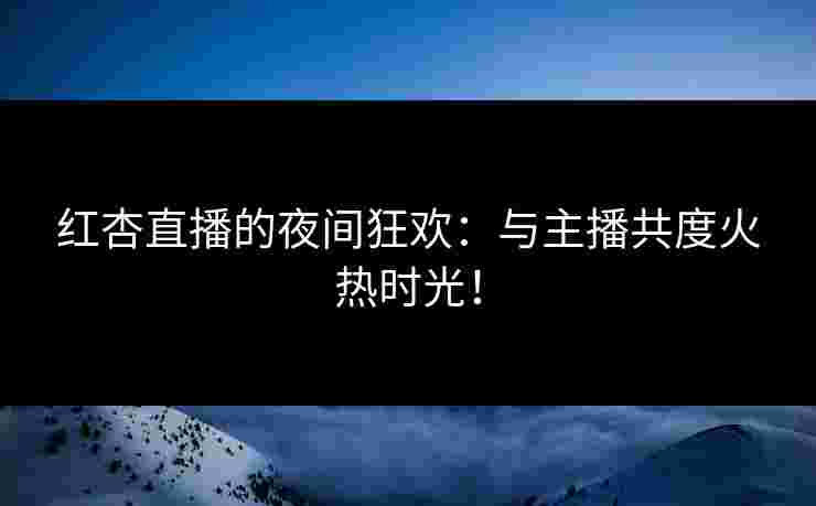 红杏直播的夜间狂欢：与主播共度火热时光！