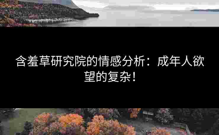 含羞草研究院的情感分析：成年人欲望的复杂！
