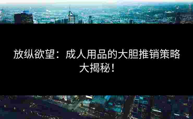 放纵欲望：成人用品的大胆推销策略大揭秘！