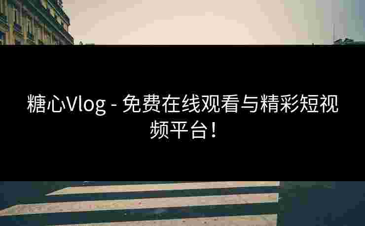 糖心Vlog - 免费在线观看与精彩短视频平台！