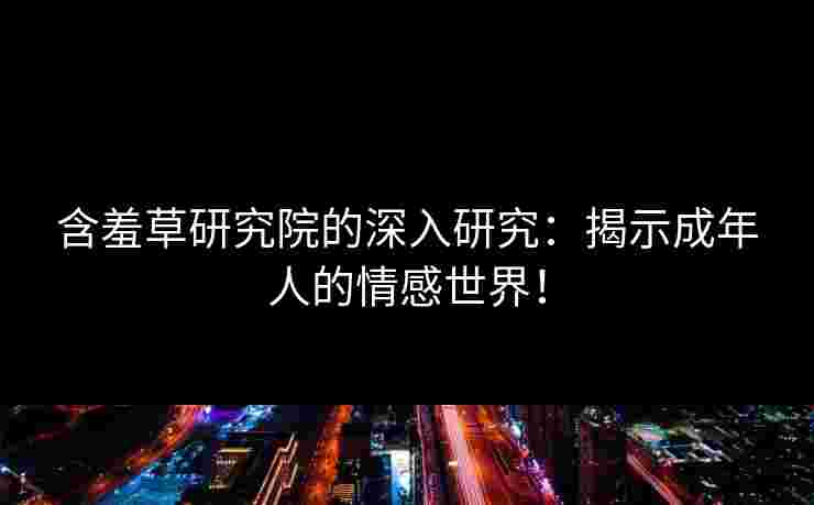 含羞草研究院的深入研究：揭示成年人的情感世界！