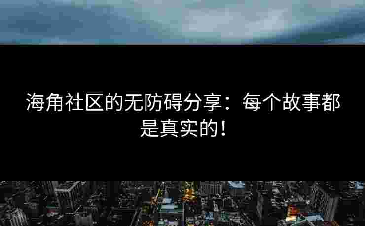 海角社区的无防碍分享：每个故事都是真实的！