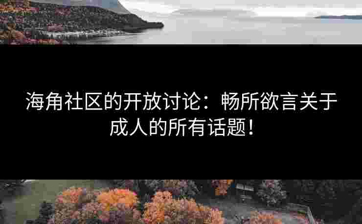 海角社区的开放讨论：畅所欲言关于成人的所有话题！