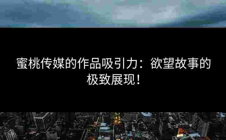蜜桃传媒的作品吸引力：欲望故事的极致展现！