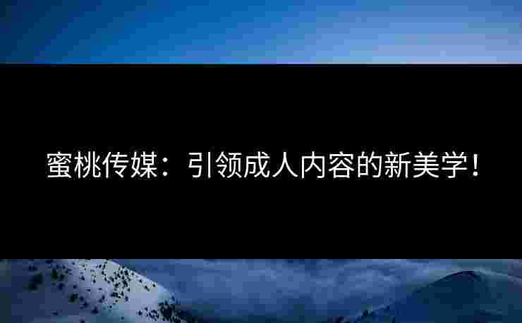 蜜桃传媒：引领成人内容的新美学！