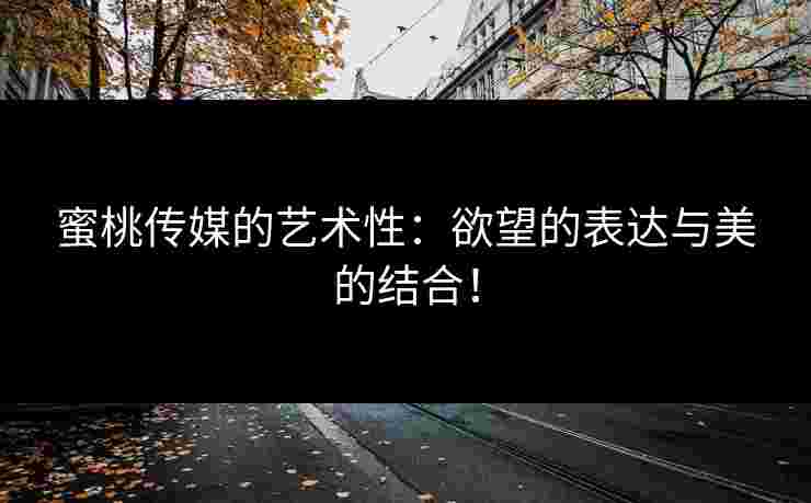 蜜桃传媒的艺术性：欲望的表达与美的结合！