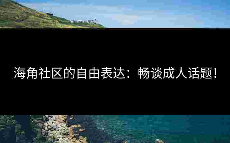 海角社区的自由表达：畅谈成人话题！