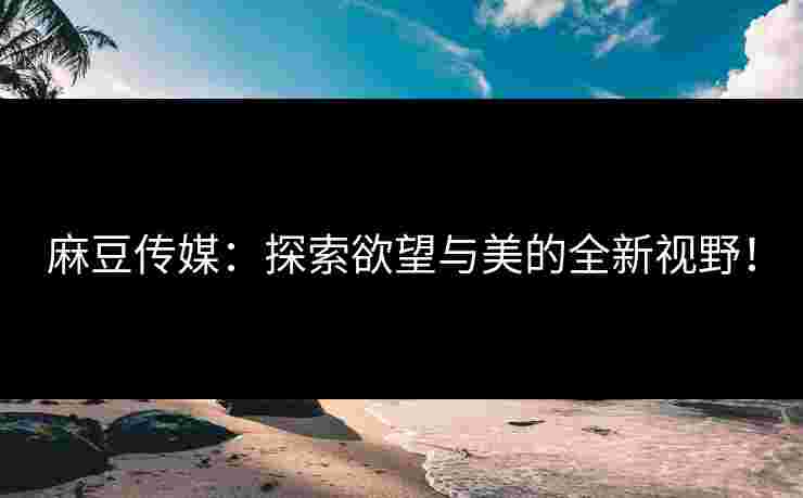 麻豆传媒：探索欲望与美的全新视野！