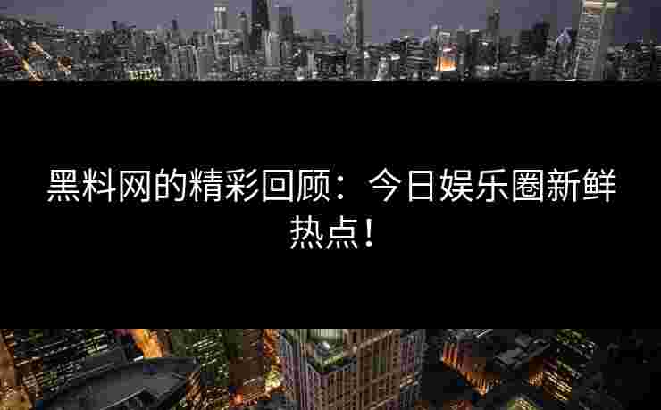 黑料网的精彩回顾：今日娱乐圈新鲜热点！