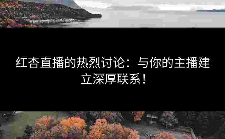 红杏直播的热烈讨论：与你的主播建立深厚联系！