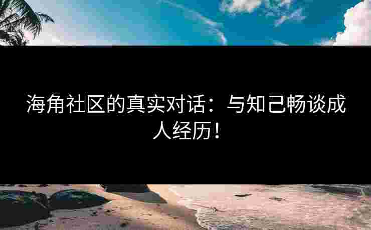 海角社区的真实对话：与知己畅谈成人经历！