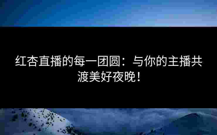 红杏直播的每一团圆：与你的主播共渡美好夜晚！