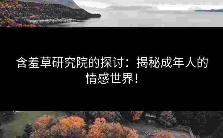 含羞草研究院的探讨：揭秘成年人的情感世界！