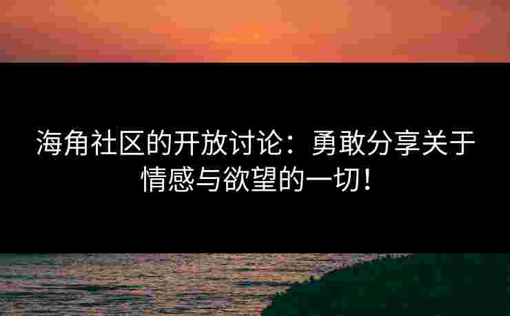 海角社区的开放讨论：勇敢分享关于情感与欲望的一切！