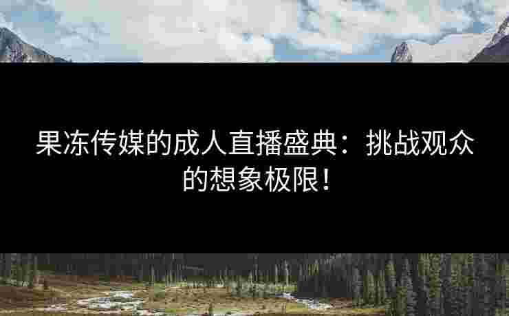 果冻传媒的成人直播盛典：挑战观众的想象极限！
