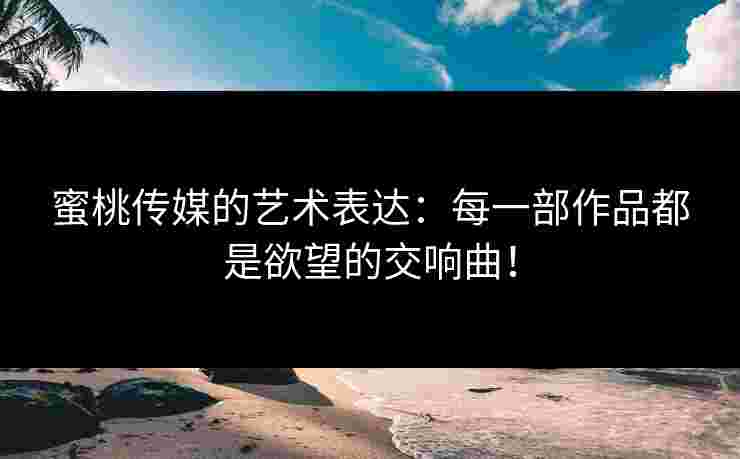 蜜桃传媒的艺术表达：每一部作品都是欲望的交响曲！