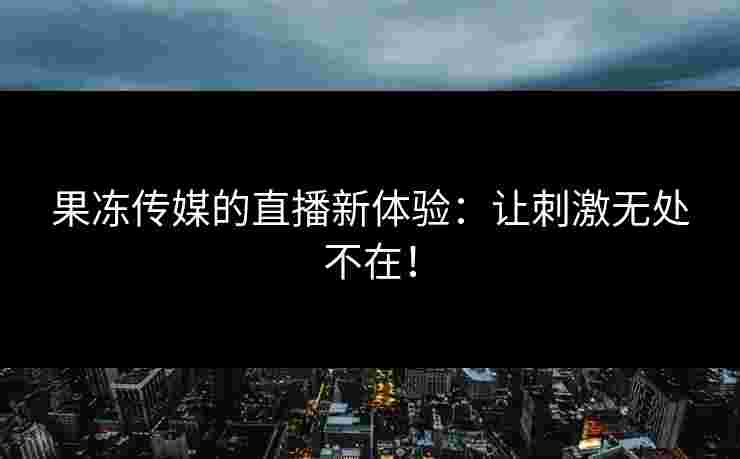 果冻传媒的直播新体验：让刺激无处不在！