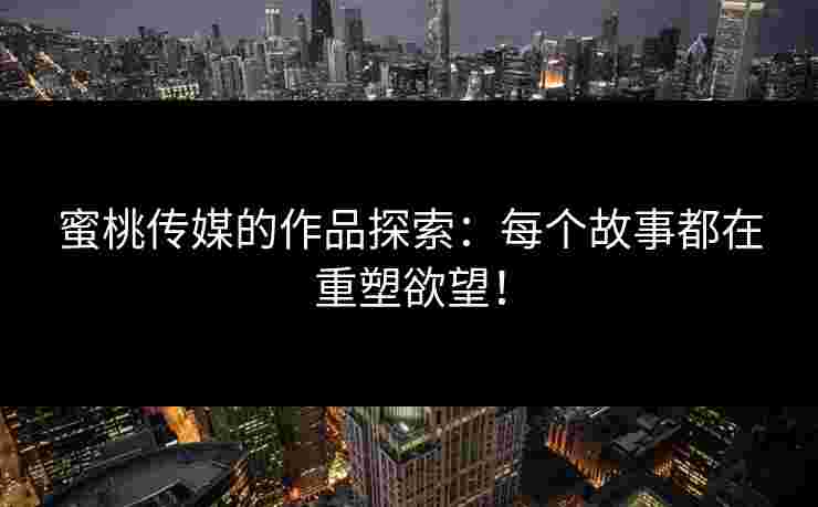蜜桃传媒的作品探索：每个故事都在重塑欲望！