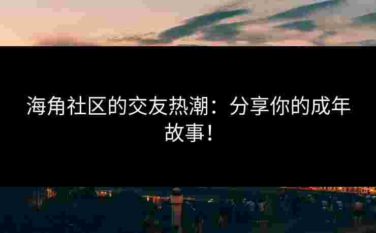 海角社区的交友热潮：分享你的成年故事！