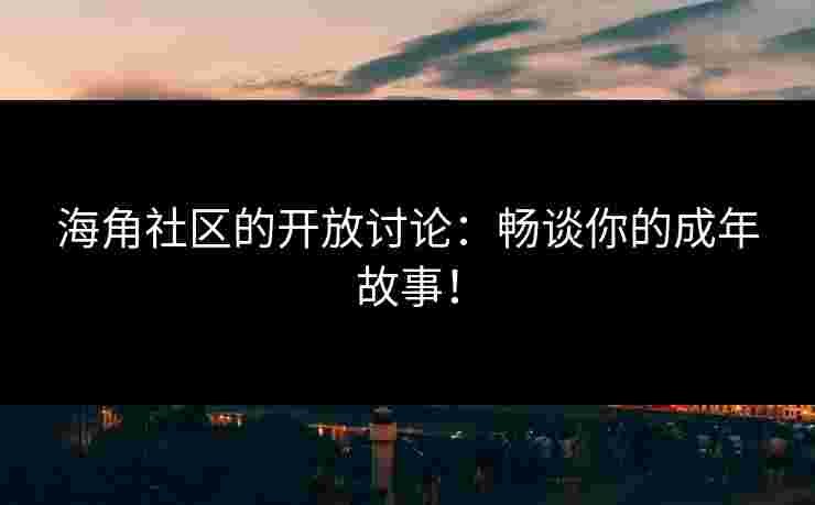海角社区的开放讨论：畅谈你的成年故事！